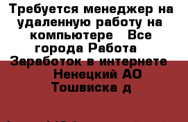 Требуется менеджер на удаленную работу на компьютере - Все города Работа » Заработок в интернете   . Ненецкий АО,Тошвиска д.